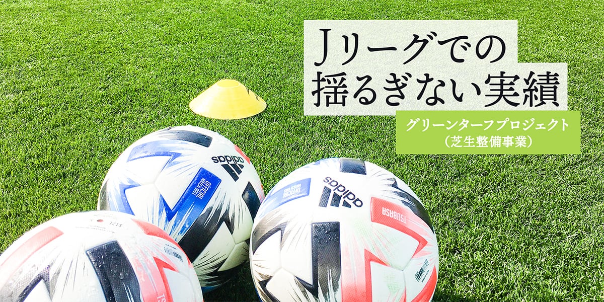 Jリーグでの揺るぎない実績グリーンターフプロジェクト（芝生整備事業）